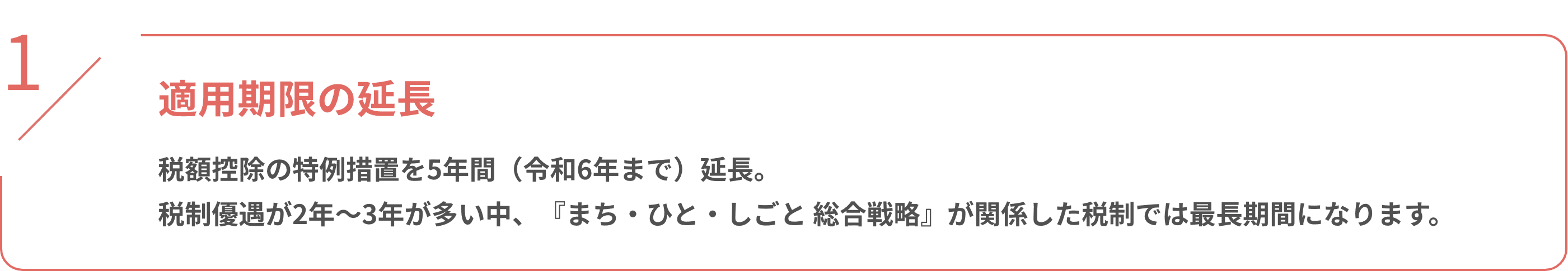 適用期限の延長 税額控除の特例措置を5年間（令和6年まで）延長。 税制優遇が2年～3年が多い中、『まち・ひと・しごと 総合戦略』が関係した税制では最長期間になります。